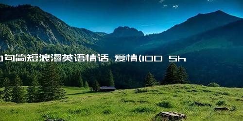 100句简短浪漫英语情话 爱情(100 Short Romantic English Phrases for True Love - A Hundred Short Romantic Phrases for True Love)